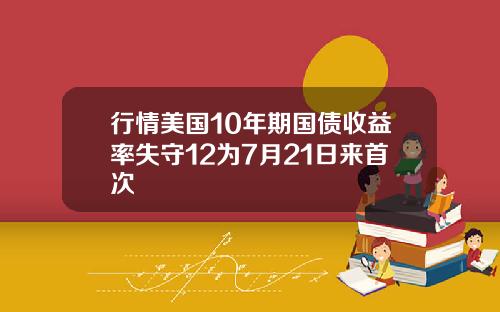 行情美国10年期国债收益率失守12为7月21日来首次