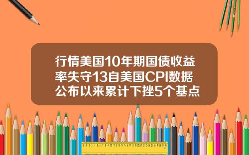 行情美国10年期国债收益率失守13自美国CPI数据公布以来累计下挫5个基点