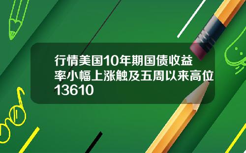 行情美国10年期国债收益率小幅上涨触及五周以来高位13610