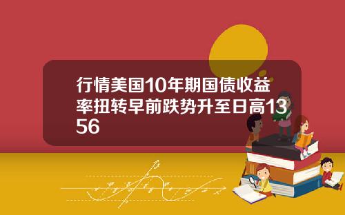 行情美国10年期国债收益率扭转早前跌势升至日高1356