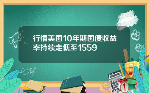 行情美国10年期国债收益率持续走低至1559
