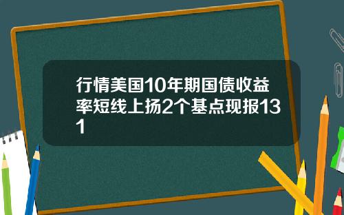 行情美国10年期国债收益率短线上扬2个基点现报131