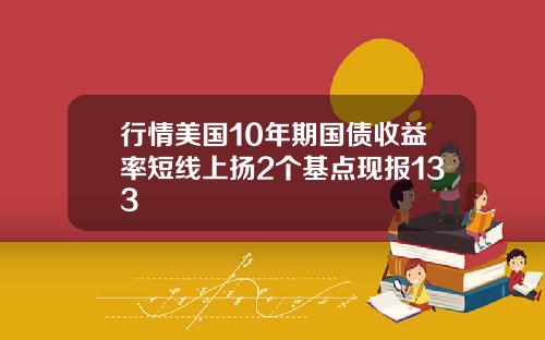 行情美国10年期国债收益率短线上扬2个基点现报133