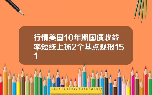 行情美国10年期国债收益率短线上扬2个基点现报151