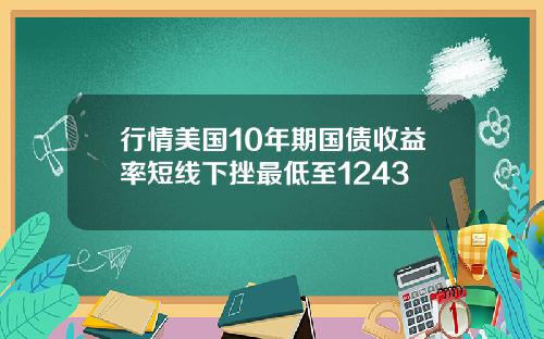 行情美国10年期国债收益率短线下挫最低至1243