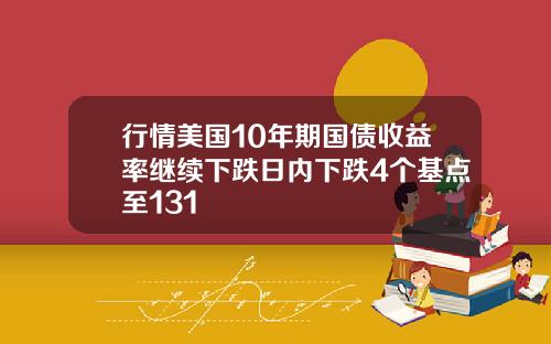 行情美国10年期国债收益率继续下跌日内下跌4个基点至131