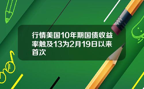 行情美国10年期国债收益率触及13为2月19日以来首次