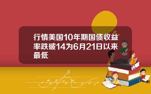 行情美国10年期国债收益率跌破14为6月21日以来最低