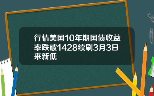 行情美国10年期国债收益率跌破1428续刷3月3日来新低