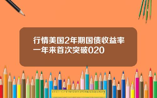 行情美国2年期国债收益率一年来首次突破020