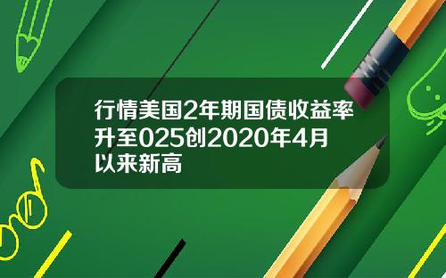 行情美国2年期国债收益率升至025创2020年4月以来新高