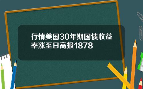 行情美国30年期国债收益率涨至日高报1878