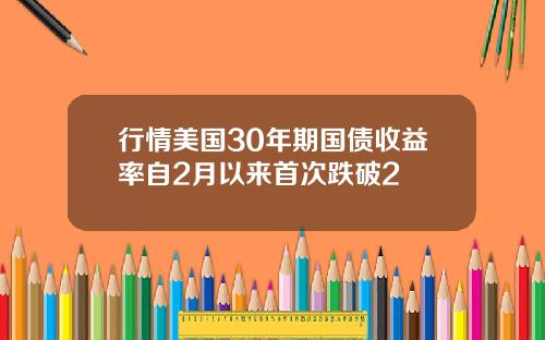 行情美国30年期国债收益率自2月以来首次跌破2