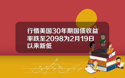 行情美国30年期国债收益率跌至2098为2月19日以来新低