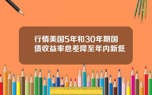 行情美国5年和30年期国债收益率息差降至年内新低