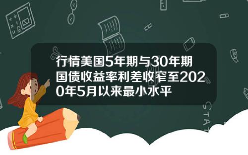 行情美国5年期与30年期国债收益率利差收窄至2020年5月以来最小水平