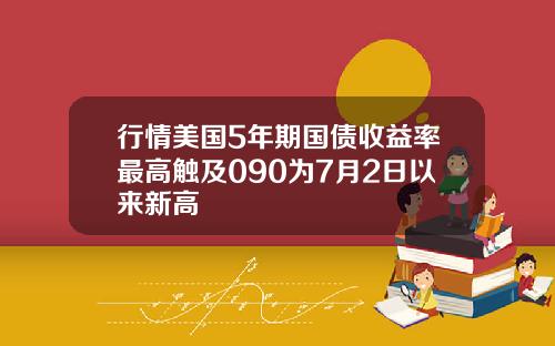 行情美国5年期国债收益率最高触及090为7月2日以来新高