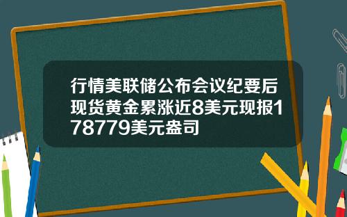 行情美联储公布会议纪要后现货黄金累涨近8美元现报178779美元盎司