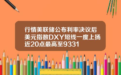 行情美联储公布利率决议后美元指数DXY短线一度上扬近20点最高至9331