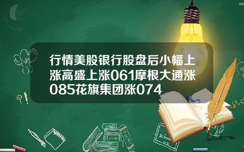 行情美股银行股盘后小幅上涨高盛上涨061摩根大通涨085花旗集团涨074
