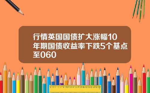 行情英国国债扩大涨幅10年期国债收益率下跌5个基点至060