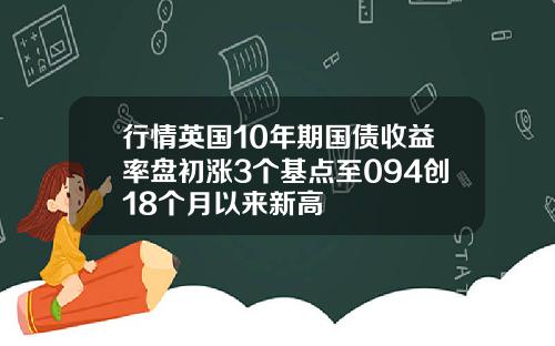 行情英国10年期国债收益率盘初涨3个基点至094创18个月以来新高