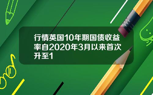 行情英国10年期国债收益率自2020年3月以来首次升至1