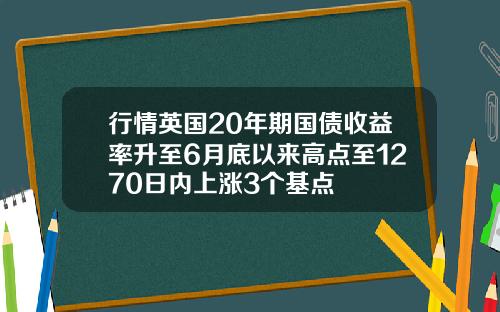 行情英国20年期国债收益率升至6月底以来高点至1270日内上涨3个基点