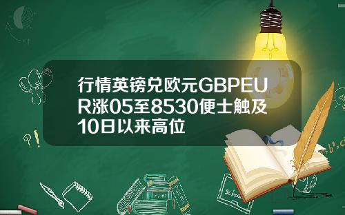 行情英镑兑欧元GBPEUR涨05至8530便士触及10日以来高位