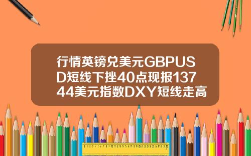 行情英镑兑美元GBPUSD短线下挫40点现报13744美元指数DXY短线走高15点现报9278