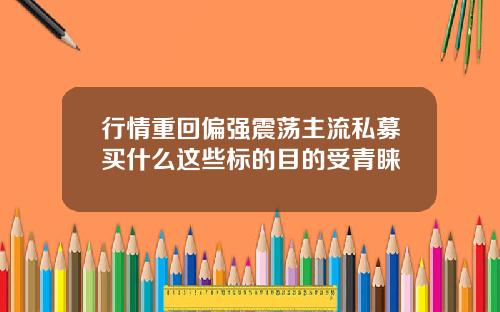 行情重回偏强震荡主流私募买什么这些标的目的受青睐