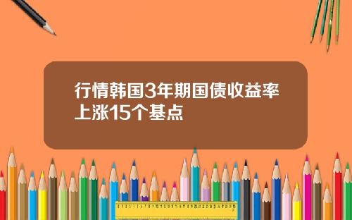 行情韩国3年期国债收益率上涨15个基点