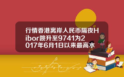 行情香港离岸人民币隔夜Hibor跳升至9741为2017年6月1日以来最高水平
