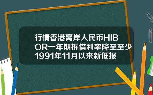行情香港离岸人民币HIBOR一年期拆借利率降至至少1991年11月以来新低报034929