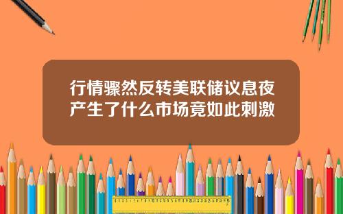 行情骤然反转美联储议息夜产生了什么市场竟如此刺激