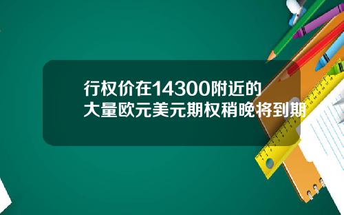 行权价在14300附近的大量欧元美元期权稍晚将到期