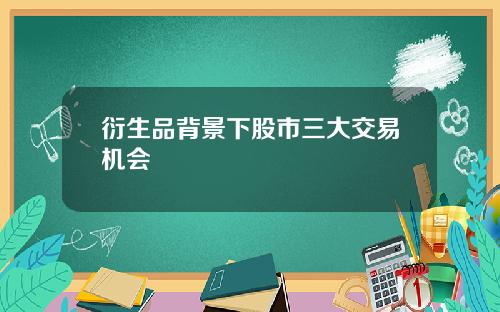 衍生品背景下股市三大交易机会