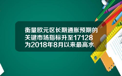 衡量欧元区长期通胀预期的关键市场指标升至17128为2018年8月以来最高水平