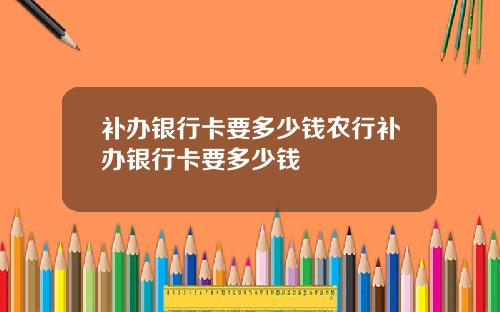 补办银行卡要多少钱农行补办银行卡要多少钱