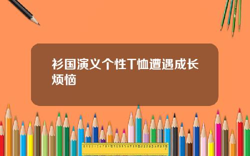 衫国演义个性T恤遭遇成长烦恼