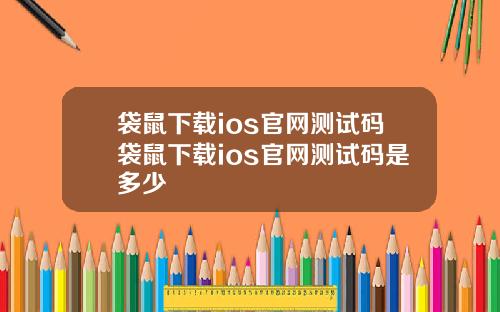 袋鼠下载ios官网测试码袋鼠下载ios官网测试码是多少