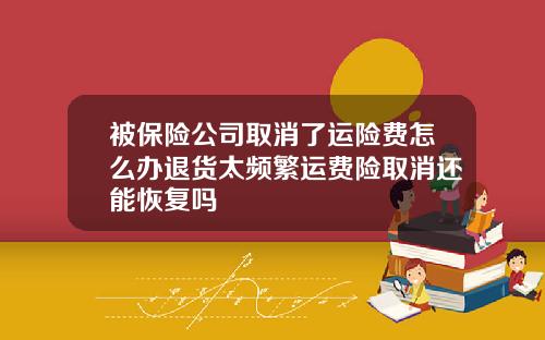 被保险公司取消了运险费怎么办退货太频繁运费险取消还能恢复吗