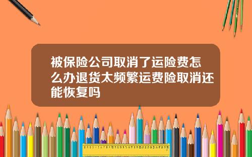 被保险公司取消了运险费怎么办退货太频繁运费险取消还能恢复吗