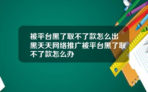 被平台黑了取不了款怎么出黑天天网络推广被平台黑了取不了款怎么办