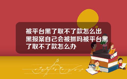 被平台黑了取不了款怎么出黑报案自己会被抓吗被平台黑了取不了款怎么办