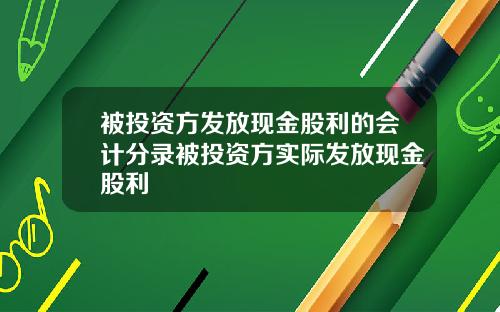 被投资方发放现金股利的会计分录被投资方实际发放现金股利
