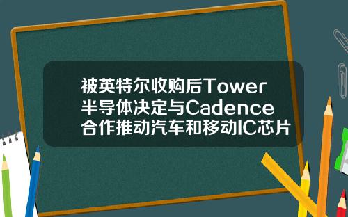 被英特尔收购后Tower半导体决定与Cadence合作推动汽车和移动IC芯片开发