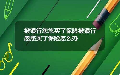 被银行忽悠买了保险被银行忽悠买了保险怎么办
