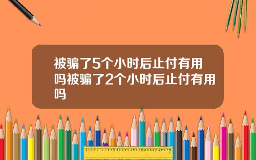 被骗了5个小时后止付有用吗被骗了2个小时后止付有用吗