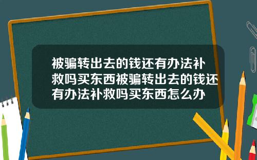 被骗转出去的钱还有办法补救吗买东西被骗转出去的钱还有办法补救吗买东西怎么办